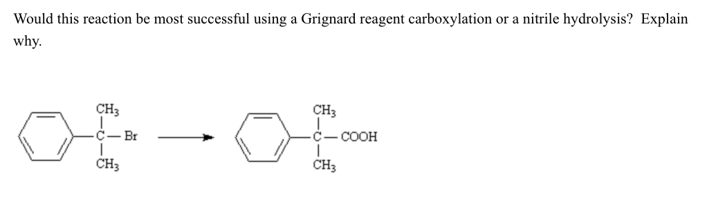 Would this reaction be most successful using a Grignard reagent carboxylation or a nitrile hydrolysis? Explain
why.
CH3
CH3
С— Br
С— СООН
CH3
CH3
