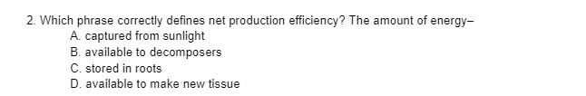 2. Which phrase correctly defines net production efficiency? The amount of energy-
A. captured from sunlight
B. available to decomposers
C. stored in roots
D. available to make new tissue