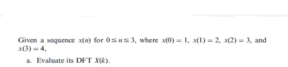 Given a sequence x(n) for 0≤n≤3, where x(0) = 1, x(1) = 2, x(2) = 3, and
x(3) = 4,
a. Evaluate its DFT X(k).