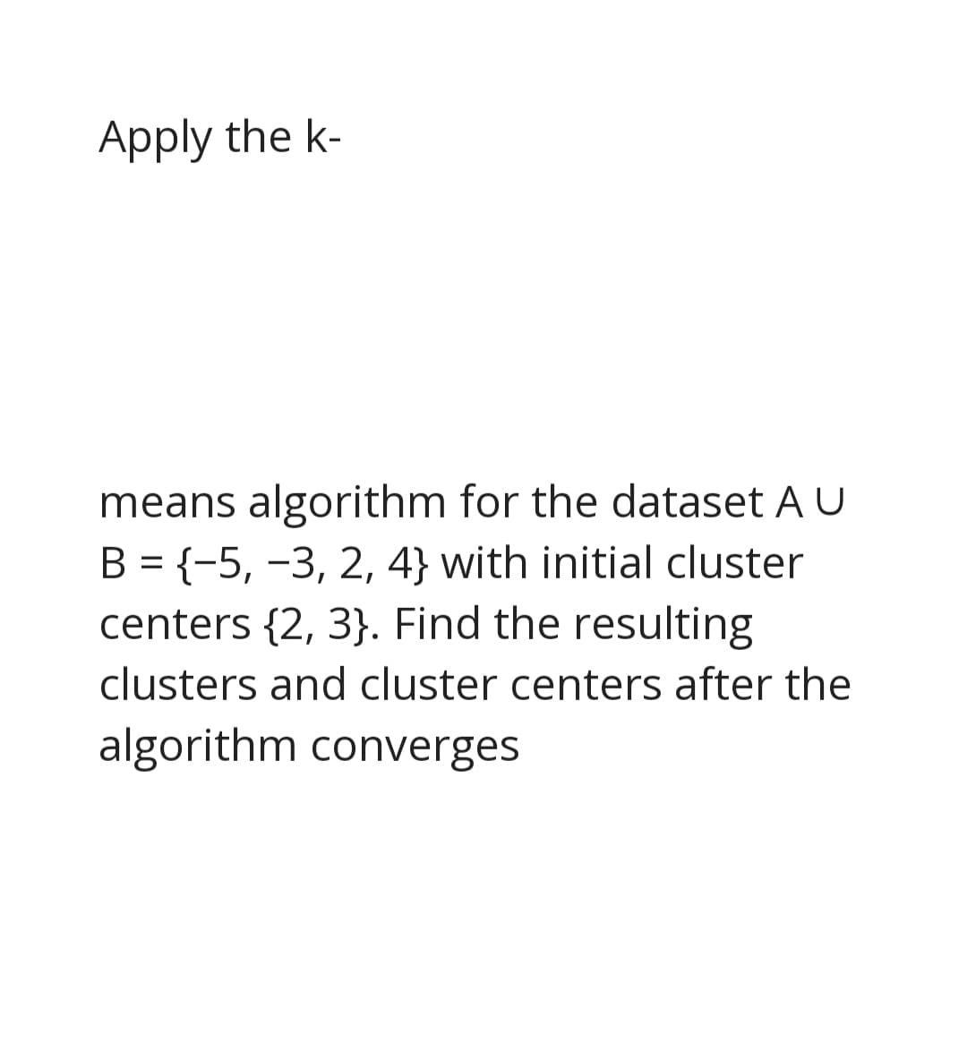 Apply the k-
means algorithm for the dataset A U
B = {-5, -3, 2, 4} with initial cluster
centers {2, 3}. Find the resulting
clusters and cluster centers after the
algorithm converges
