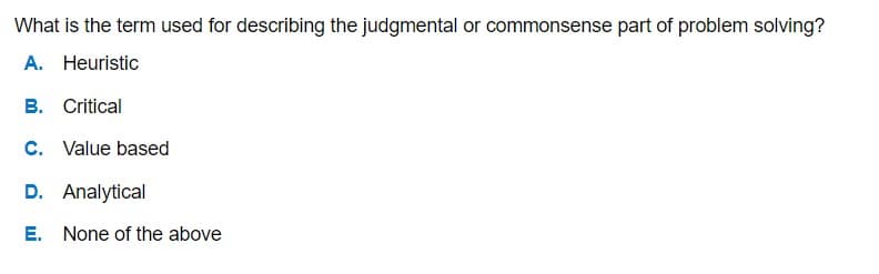 What is the term used for describing the judgmental or commonsense part of problem solving?
A. Heuristic
B. Critical
C. Value based
D. Analytical
E. None of the above