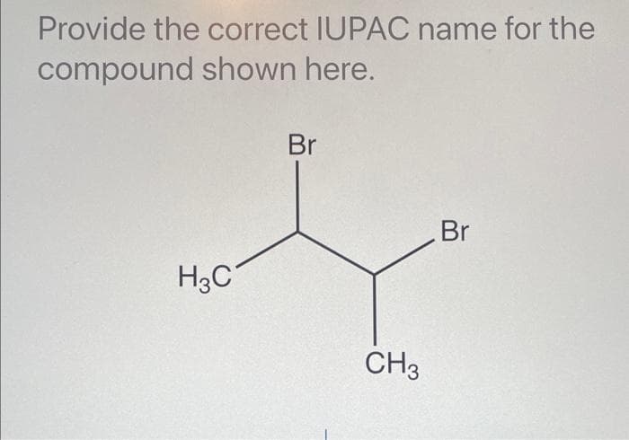 Provide the correct IUPAC name for the
compound shown here.
H3C
Br
CH3
Br