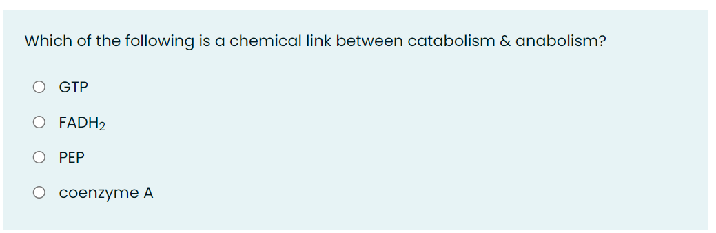 Which of the following is a chemical link between catabolism & anabolism?
GTP
FADH2
PEP
O coenzyme A
