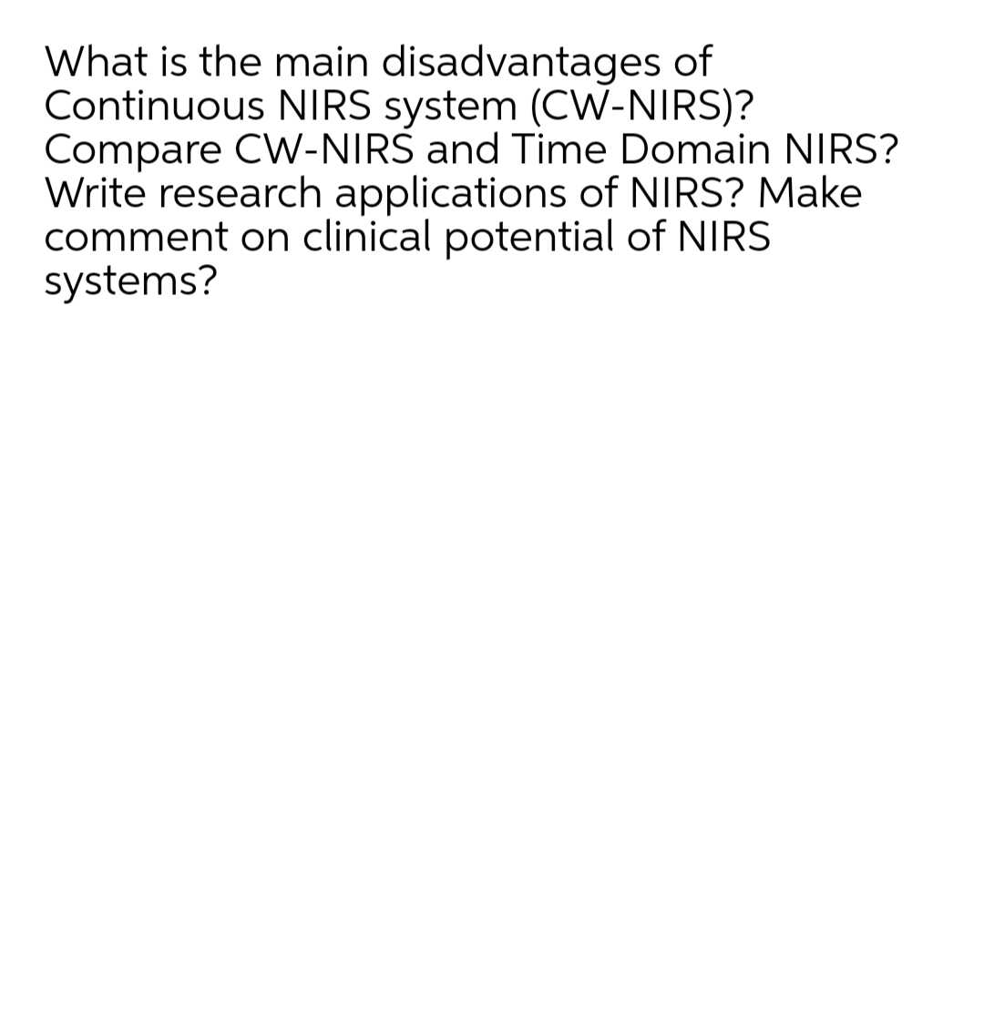 What is the main disadvantages of
Continuous NIRS system (CW-NIRS)?
Compare CW-NIRS and Time Domain NIRS?
Write research applications of NIRS? Make
comment on clinical potential of NIRS
systems?
