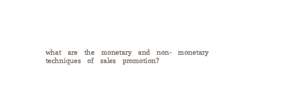 what are the monetary and non- monetary
techniques of sales promotion?