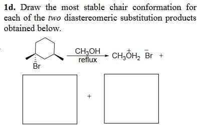 1d. Draw the most stable chair conformation for
each of the two diastereomeric substitution products
obtained below.
CH3OH CH3OH2 Br +
reflux
Br
+