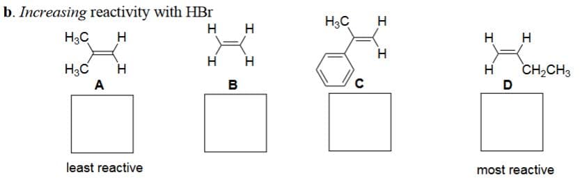 b. Increasing reactivity with HBr
H3C Н
H3C
A
Н
least reactive
н н
Н
В
I
H3C Н
C
I
н н
Н
D
CH₂CH3
most reactive