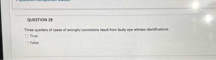 QUESTION 29
Three quarters of cases of wrongful convictions result from faulty eye witness identifications.
True
False