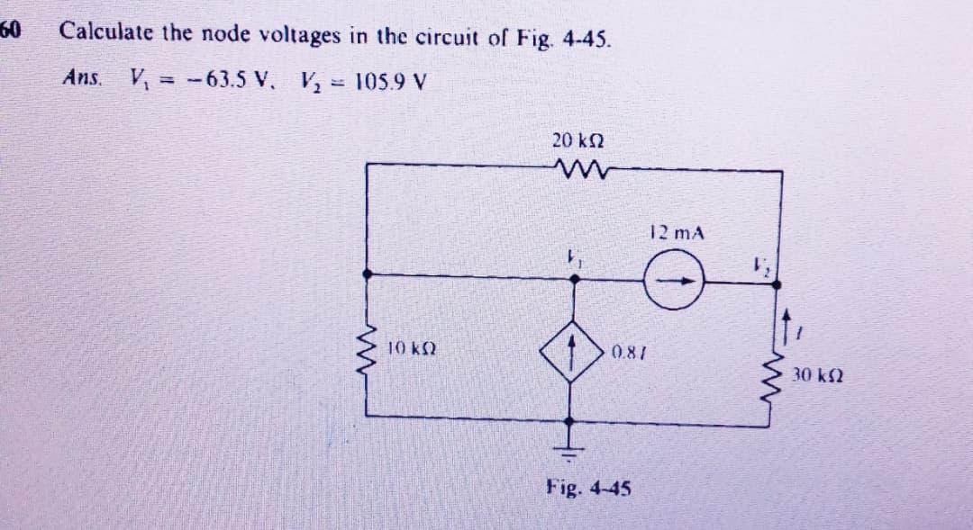 60
Calculate the node voltages in the circuit of Fig. 4-45.
Ans. V, =-63.5 V. V, = 105.9 V
20 kN
12 mA
10 kN
0.81
30 k2
Fig. 4-45
