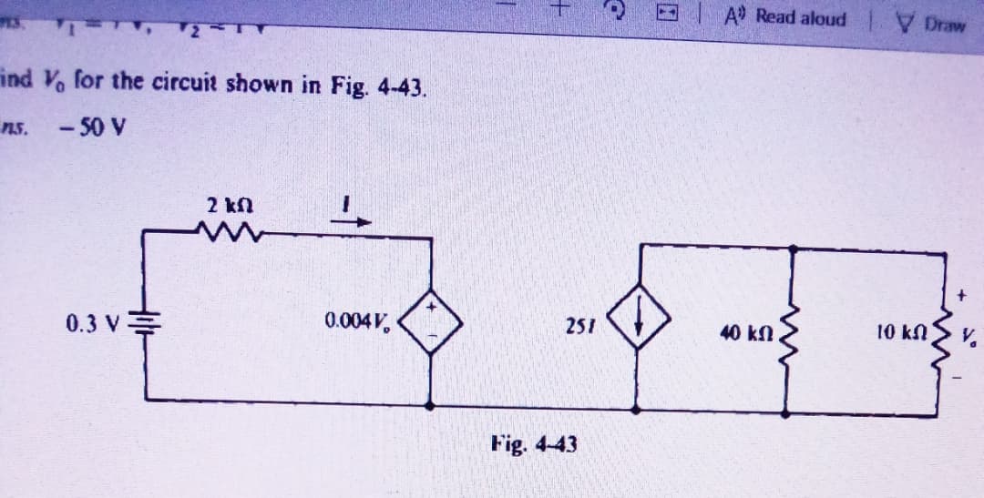 A Read aloud Draw
ind V, for the circuit shown in Fig. 4-43.
- 50 V
2 kn
0.3 V
0.004V,
251
40 kn
10 kN
Fig. 4-43
