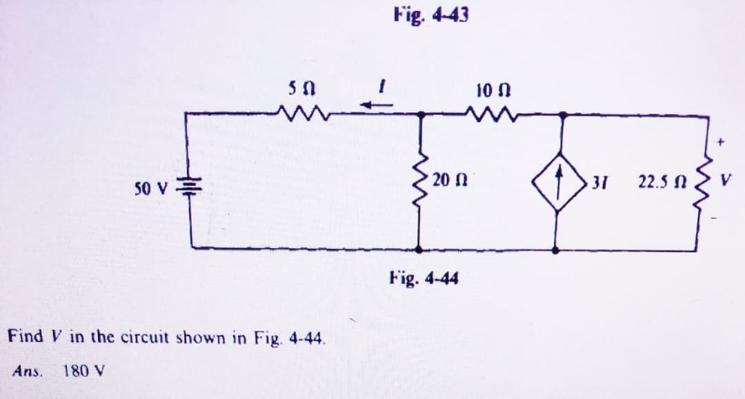 Fig. 4-43
50
10 N
50 v
20 N
31
22.5 N
V
Fig. 4-44
Find V in the circuit shown in Fig. 4-44.
Ans.
180 V
