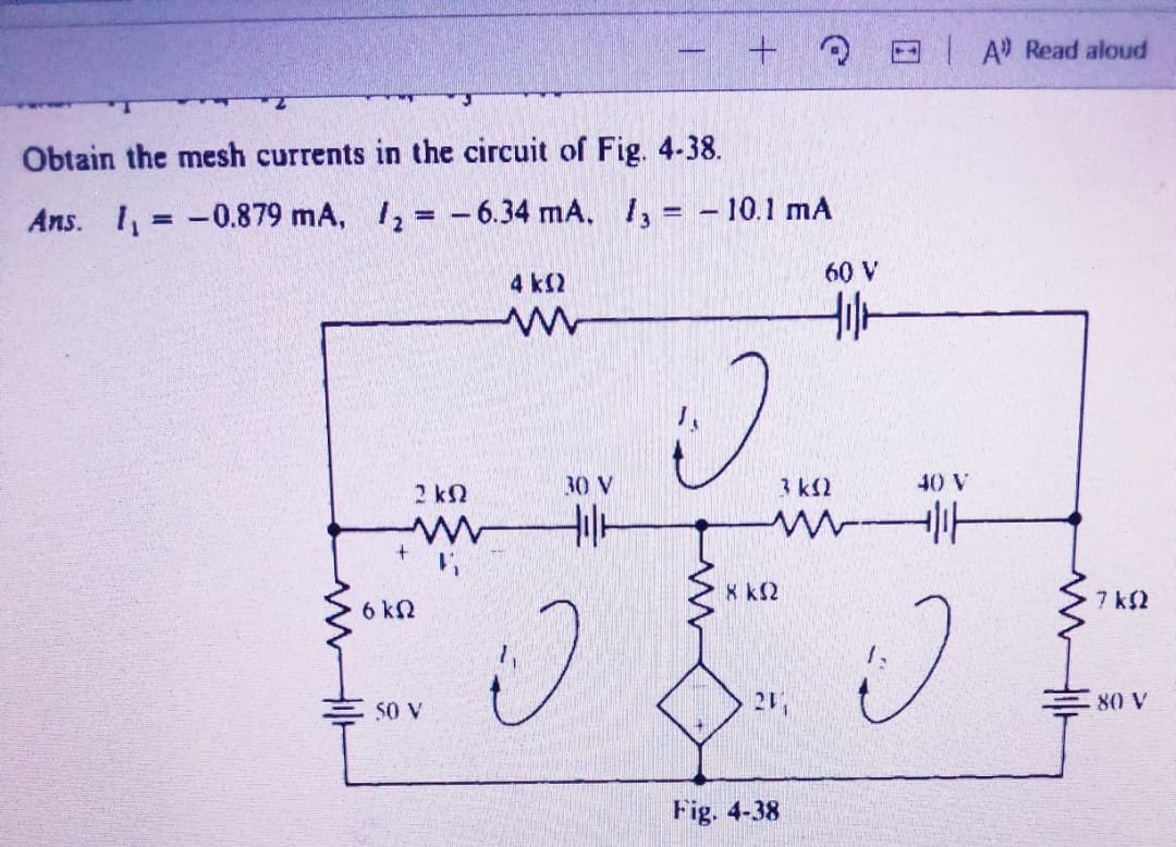 + D A Read aloud
-
Obtain the mesh currents in the circuit of Fig. 4-38.
Ans. 1,=-0.879 mA, 1, - 6.34 mA, 1, = - 10.1 mA
%3D
4 k2
60 V
2 kN
30 V
3 kl2
40 V
8 k2
7 k2
6 kN
50 V
21
80 V
Fig. 4-38
