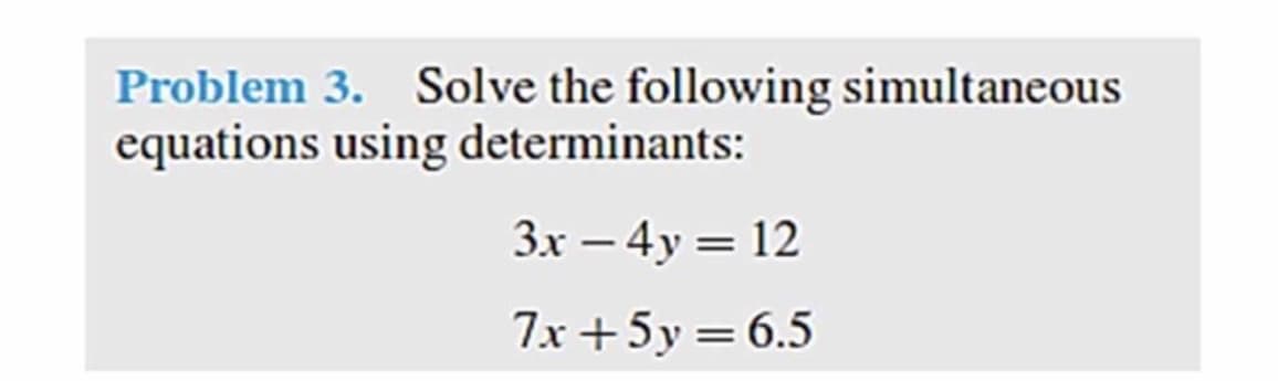 Problem 3. Solve the following simultaneous
equations using determinants:
3x – 4y = 12
7x +5y = 6.5
%3D
