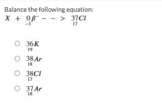 Balance the following equation:
X + OB - > 37C1
--
17
O
O 38 Ar
18
36K
19
38C1
17
O 37 Ar
18