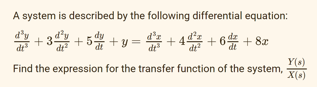 A system is described by the following differential equation:
dy | 3² | 54 | y =
d³y
dy
3
d²y
dt²
+3-
d³x
+5-
dt
dt
dt ³
+4d²x
dt²
Find the expression for the transfer function of the system,
dx
+6 + 8x
dt
Y(s)
X(s)