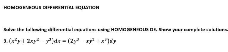 HOMOGENEOUS DIFFERENTIAL EQUATION
Solve the following differential equations using HOMOGENEOUS DE. Show your complete solutions.
3. (x²y + 2xy² - y³)dx = (2y³ – xy² + x³)dy