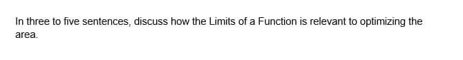 In three to five sentences, discuss how the Limits of a Function is relevant to optimizing the
area.