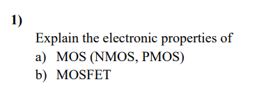 1)
Explain the electronic properties of
a) MOS (NMOS, PMOS)
b) MOSFET