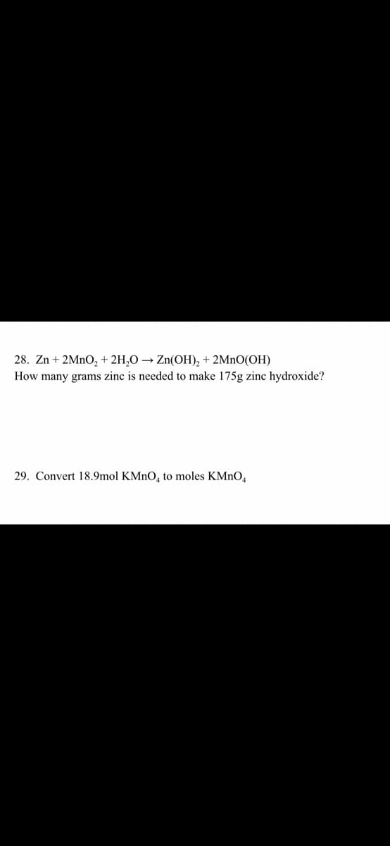 28. Zn + 2MNO, + 2H,O → Zn(OH), + 2MnO(OH)
How many grams zinc is needed to make 175g zinc hydroxide?
29. Convert 18.9mol KMNO, to moles KMNO,
