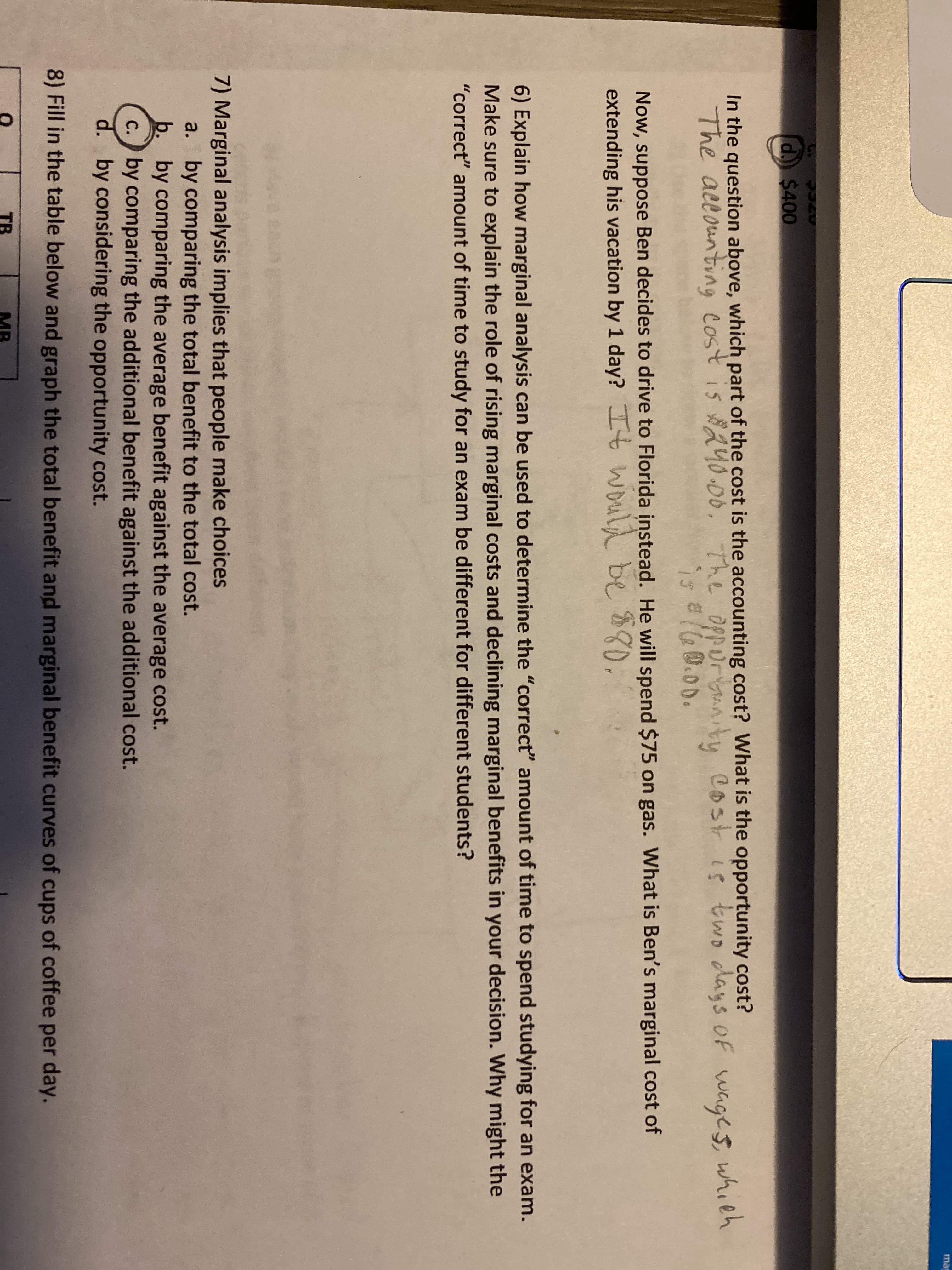 6) Explain how marginal analysis can be used to determine the "correct" amount of time to spend studying for an exam.
Make sure to explain the role of rising marginal costs and declining marginal benefits in your decision. Why might the
"correct" amount of time to study for an exam be different for different students?
