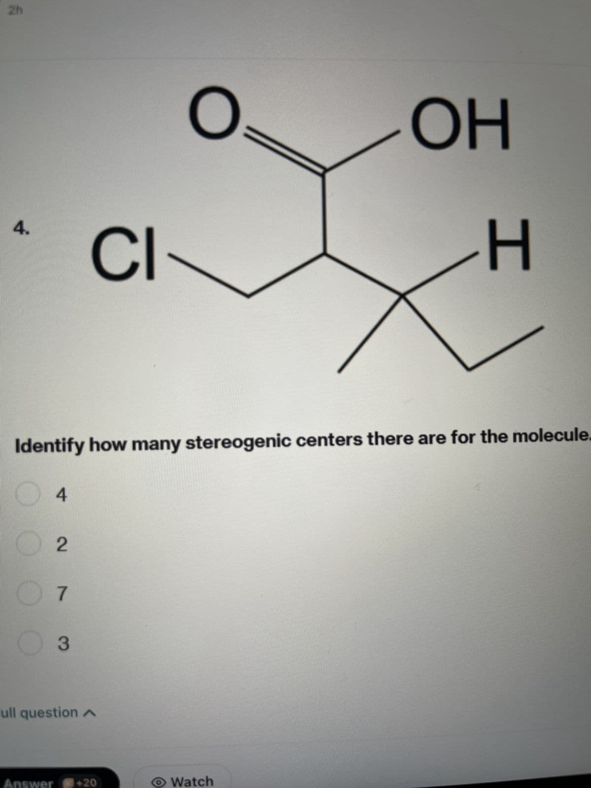 Zh
4.
4
Answer
2
Identify how many stereogenic centers there are for the molecule.
7
CI
3
ull question A
O
+20
ОН
Watch
H
