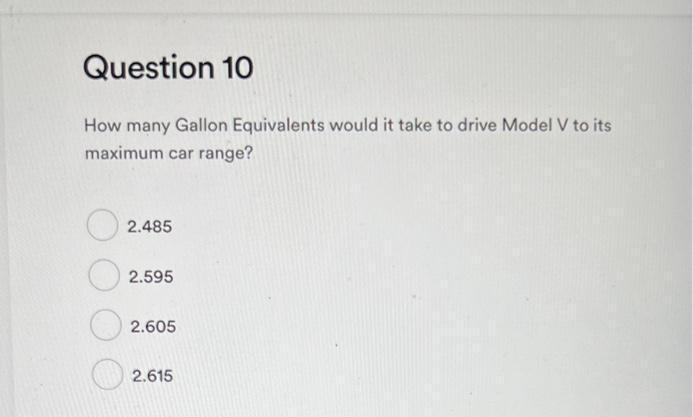 Question 10
How many Gallon Equivalents would it take to drive Model V to its
maximum car range?
2.485
2.595
2.605
2.615