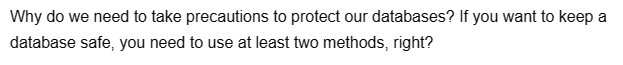 Why do we need to take precautions to protect our databases? If you want to keep a
database safe, you need to use at least two methods, right?