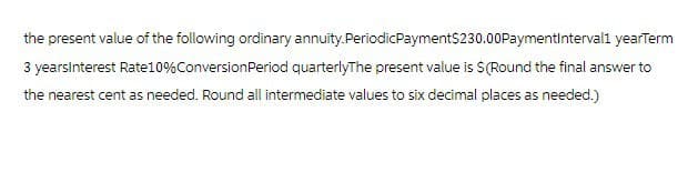 the present value of the following ordinary annuity.PeriodicPayment$230.00 PaymentInterval1 yearTerm
3 yearsInterest Rate 10% Conversion Period quarterlyThe present value is $ (Round the final answer to
the nearest cent as needed. Round all intermediate values to six decimal places as needed.)