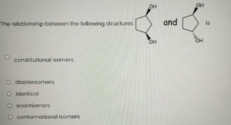OH
OH
The relationship between the following structures
and
is
OH
HO.
constitutional isomers
O diastereomers
O identical
O enantiomers
O conformational isomers
