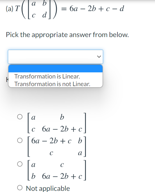 a b
(a) T
= 6a – 2b + c – d
-
c d
Pick the appropriate answer from below.
Transformation is Linear.
Transformation is not Linear.
a
b
2b + c
ба
2b + c
b
-
C
a
° i 6a - 2b + c)
O Not applicable
