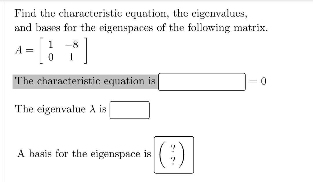 Find the characteristic equation, the eigenvalues,
and bases for the eigenspaces of the following matrix.
1
-8
A
1
The characteristic equation is
The eigenvalue A is
?
A basis for the eigenspace is
