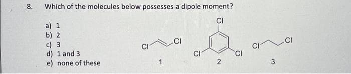 8.
Which of the molecules below possesses a dipole moment?
CI
a) 1
b) 2
c) 3
d) 1 and 3
e) none of these
CI
2
CI
3
CI
