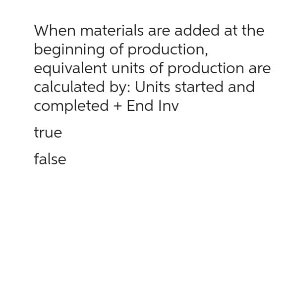 When materials are added at the
beginning of production,
equivalent
units of production are
calculated by: Units started and
completed + End Inv
true
false