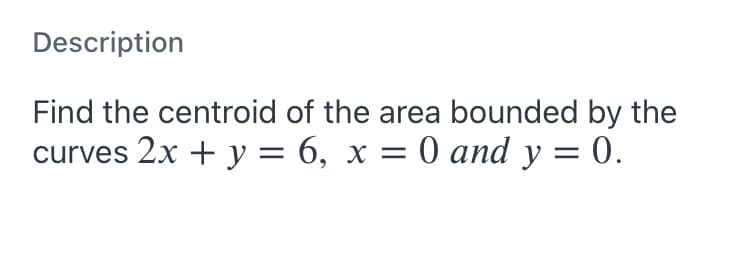 Description
Find the centroid of the area bounded by the
curves 2x + y = 6, x = 0 and y = 0.
