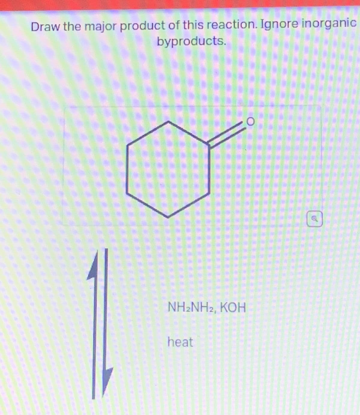Draw the major product of this reaction. Ignore inorganic
byproducts.
NH2NH2, KOH
heat
a