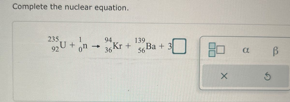 Complete the nuclear equation.
1
94
235U + n → Kr
92 Մ
36
139
56 Ba +3
a
B