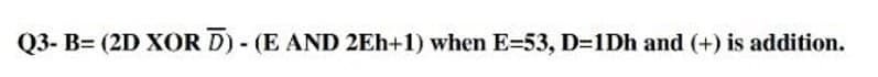 Q3- B= (2D XOR D) - (E AND 2Eh+1) when E=53, D=1Dh and (+) is addition.