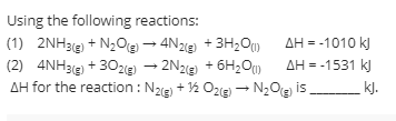 Using the following reactions:
AH = -1010 k)
(1) 2NH3e + N2Og - 4N2e + 3H2O)
(2) 4NH3e + 30ze → 2N2g) + 6H2O
AH for the reaction : N2e) + ½ Oze) - N2Og is
AH = -1531 kJ
kJ.
