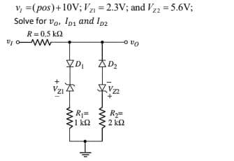 v, =(pos)+10V; Vz = 2.3V; and Vz2 = 5.6V;
Solve for vo, Ipi and Ip2
R= 0,5 k2
V o ww
o vo
YD, AD,
Vz4
1 k2
2 k2
