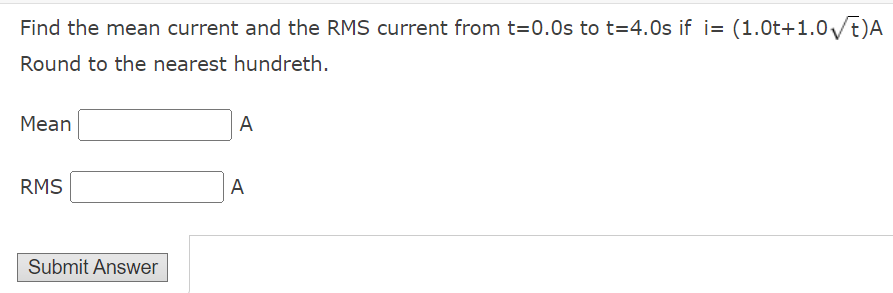 Find the mean current and the RMS current from t=0.0s to t=4.0s if i= (1.0t+1.0/t)A
Round to the nearest hundreth.
Mean
A
RMS
A
Submit Answer
