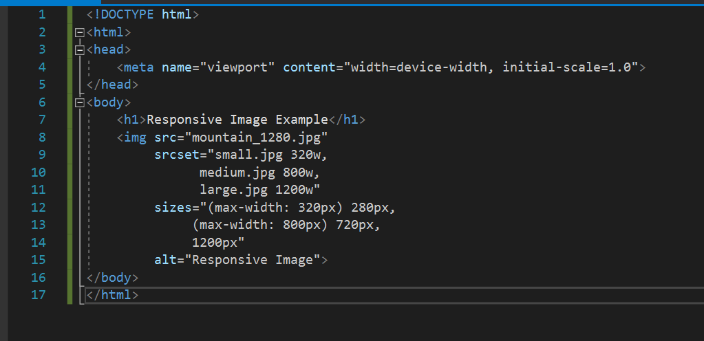 1
2 B<html>
3
<head>
4
5
6
7
8
9
10
11
12
13
14
15
<!DOCTYPE html>
16
17
<meta name="viewport" content="width=device-width, initial-scale=1.0">
</head>
<body>
<h1>Responsive Image Example</h1>
<img src="mountain_1280.jpg"
</body>
</html>
srcset="small.jpg 320w,
medium.jpg 800w,
large.jpg 1200w"
sizes="(max-width: 320px) 280px,
(max-width: 800px) 720px,
1200px"
alt="Responsive Image">
