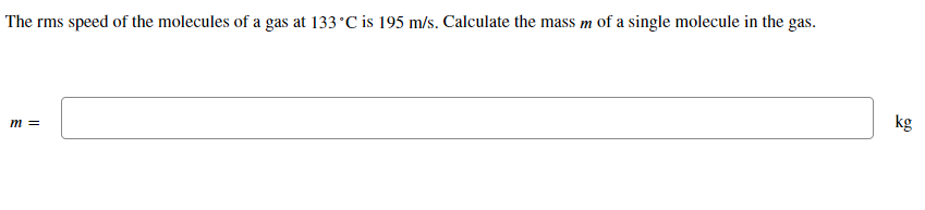 The rms speed of the molecules of a gas at 133°C is 195 m/s. Calculate the mass m of a single molecule in the gas.
kg
m =
