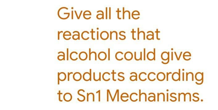 Give all the
reactions that
alcohol could give
products according
to Sn1 Mechanisms.
