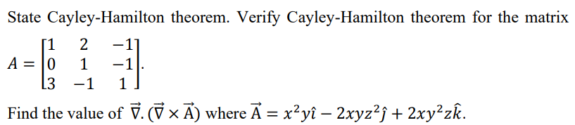 State Cayley-Hamilton theorem. Verify Cayley-Hamilton theorem for the matrix
[1
A = |0
1
-1
L3
-1
1
Find the value of v. (V × A) where Ã = x²yî – 2xyz²j + 2xy²zk.
