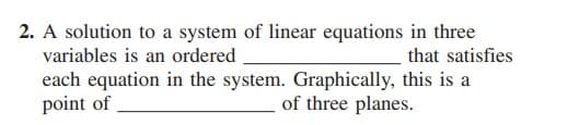 2. A solution to a system of linear equations in three
that satisfies
variables is an ordered
each equation in the system. Graphically, this is a
point of
of three planes.
