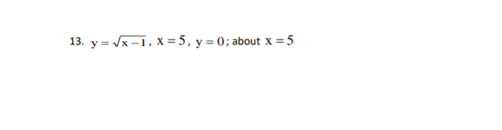13. y = √x-1, X = 5, y = 0; about x = 5