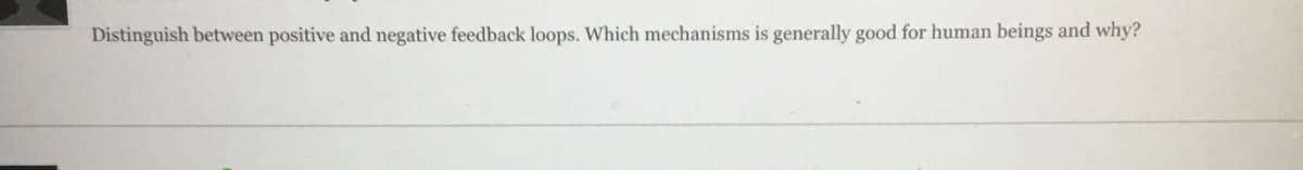 Distinguish between positive and negative feedback loops. Which mechanisms is generally good for human beings and why?
