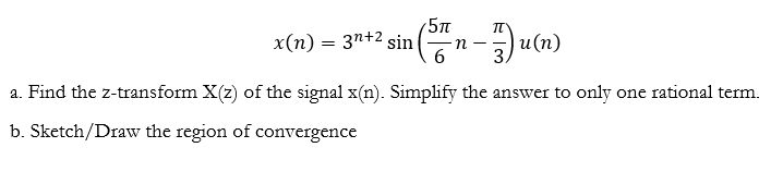 5n
x(n) = 3n+2 sin
и (п)
3.
n
-
a. Find the z-transform X(z) of the signal x(n). Simplify the answer to only one rational term.
b. Sketch/Draw the region of convergence
