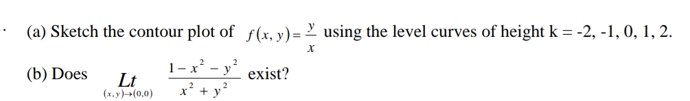 (a) Sketch the contour plot of f(x, y)= Y using the level curves of height k = -2, -1, 0, 1, 2.
1– x² - y´ exist?
Lt
(b) Does
(x, y)→(0,0)
x² + y?
