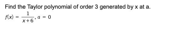 Find the Taylor polynomial of order 3 generated by x at a.
1
f(x) :
, a = 0
X+6
